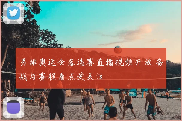 男排奥运会落选赛直播视频开放 备战与赛程看点受关注
