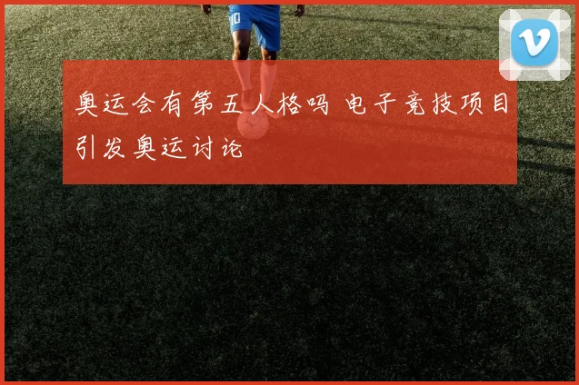 奥运会有第五人格吗 电子竞技项目引发奥运讨论