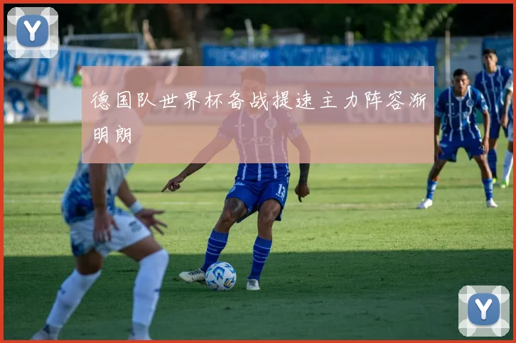 德国队世界杯备战提速主力阵容渐明朗