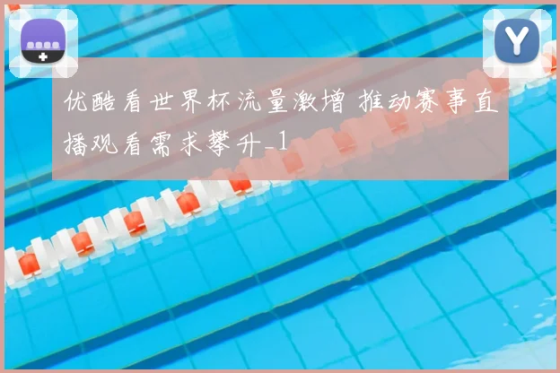 优酷看世界杯流量激增 推动赛事直播观看需求攀升_1