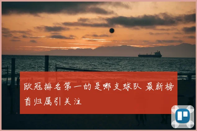 欧冠排名第一的是哪支球队 最新榜首归属引关注