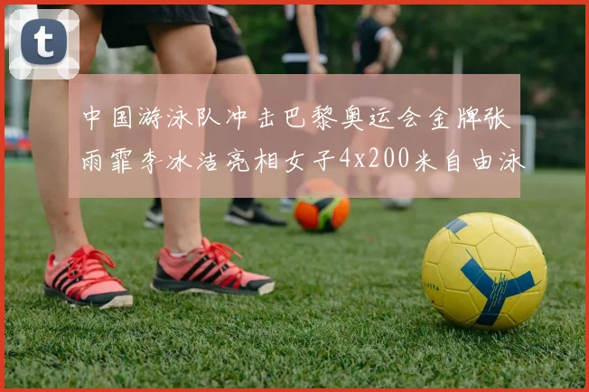 中国游泳队冲击巴黎奥运会金牌张雨霏李冰洁亮相女子4x200米自由泳接力决赛