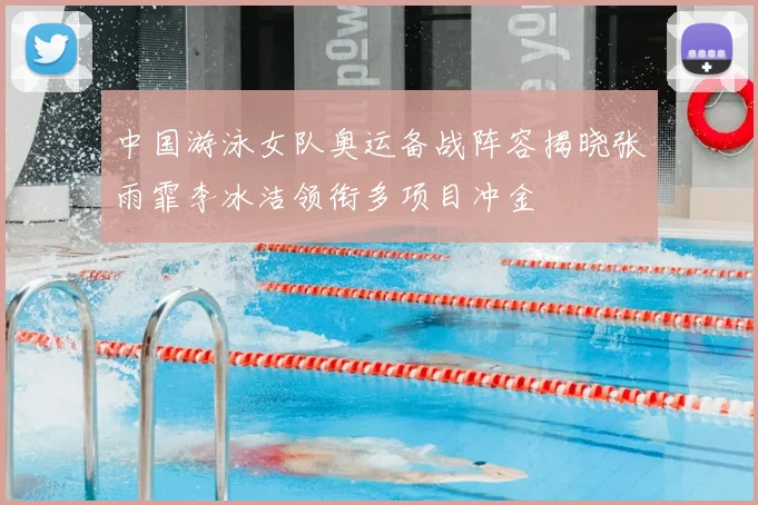 中国游泳女队奥运备战阵容揭晓张雨霏李冰洁领衔多项目冲金
