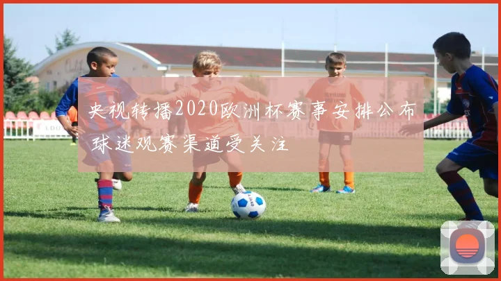 央视转播2020欧洲杯赛事安排公布 球迷观赛渠道受关注