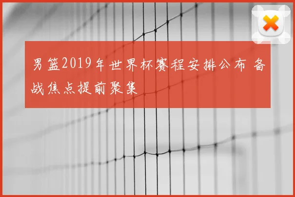 男篮2019年世界杯赛程安排公布 备战焦点提前聚集