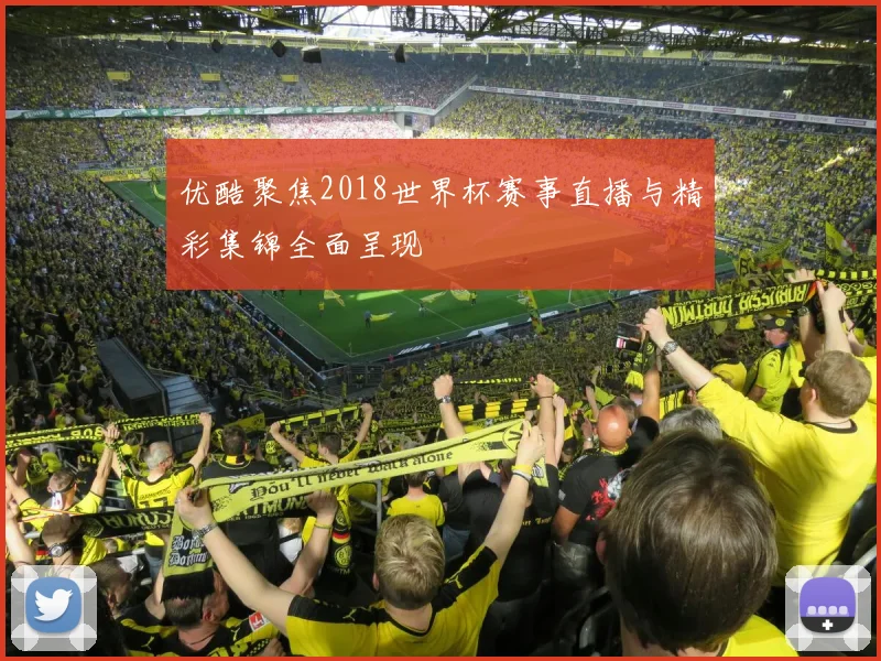 优酷聚焦2018世界杯赛事直播与精彩集锦全面呈现