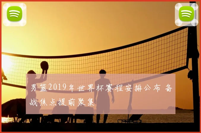男篮2019年世界杯赛程安排公布 备战焦点提前聚集