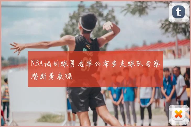 NBA试训球员名单公布多支球队考察潜新秀表现