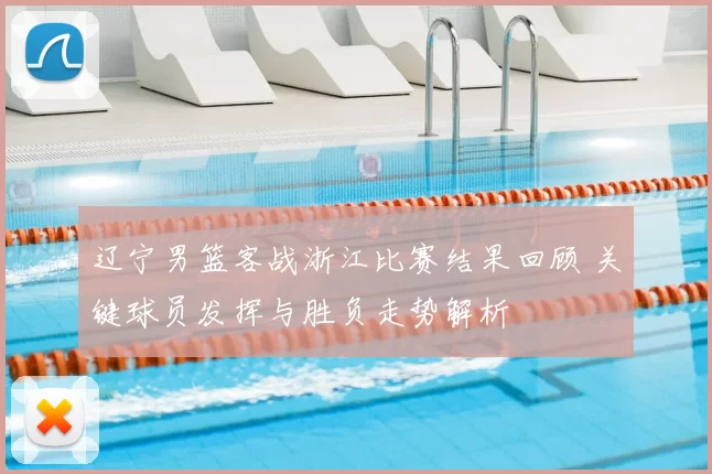 辽宁男篮客战浙江比赛结果回顾 关键球员发挥与胜负走势解析
