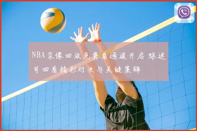 NBA录像回放免费看通道开启 球迷可回看精彩对决与关键集锦