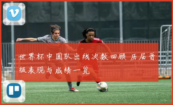 世界杯中国队出线次数回顾 历届晋级表现与成绩一览