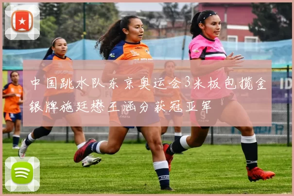 中国跳水队东京奥运会3米板包揽金银牌施廷懋王涵分获冠亚军
