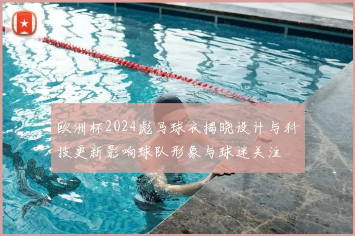 欧洲杯2024彪马球衣揭晓设计与科技更新影响球队形象与球迷关注