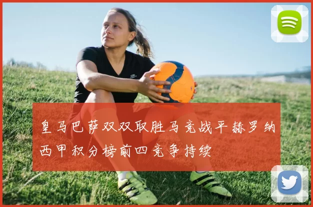 皇马巴萨双双取胜马竞战平赫罗纳西甲积分榜前四竞争持续