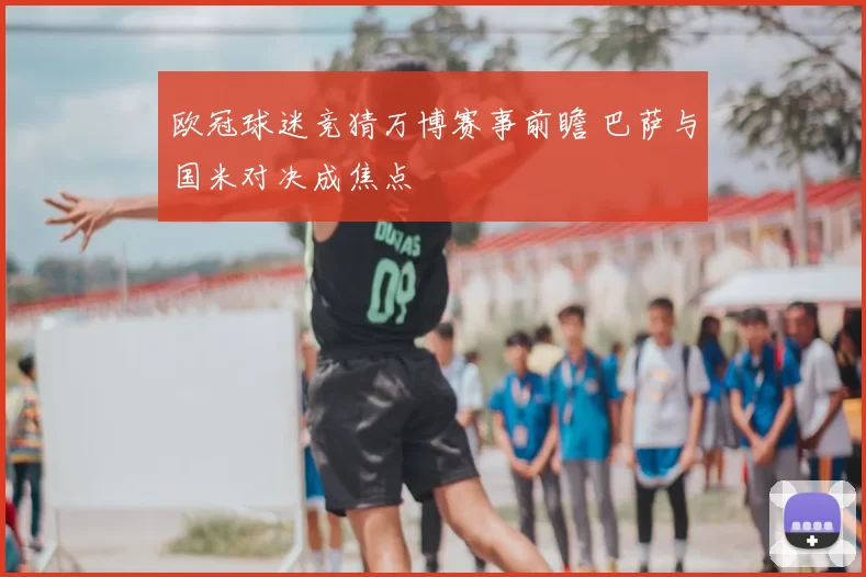 欧冠球迷竞猜万博赛事前瞻 巴萨与国米对决成焦点