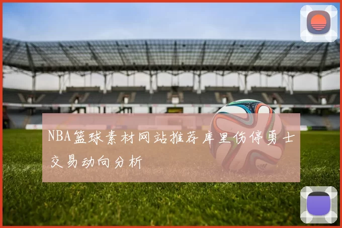 NBA篮球素材网站推荐库里伤停勇士交易动向分析