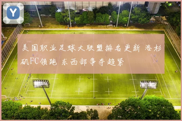 美国职业足球大联盟排名更新 洛杉矶FC领跑 东西部争夺趋紧