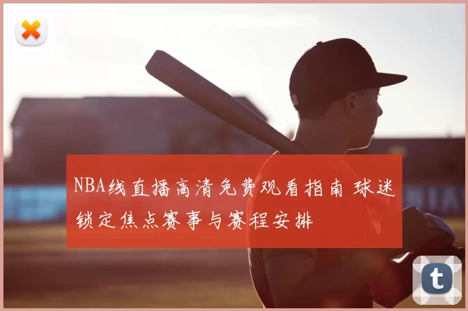 NBA线直播高清免费观看指南 球迷锁定焦点赛事与赛程安排