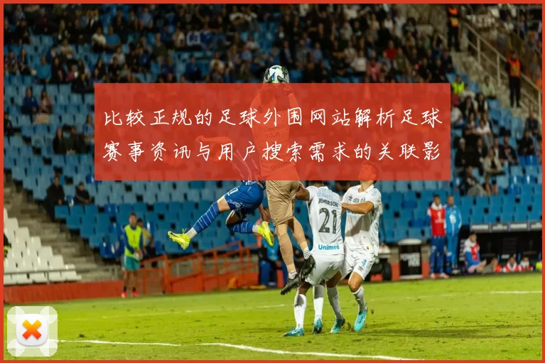 比较正规的足球外围网站解析足球赛事资讯与用户搜索需求的关联影响