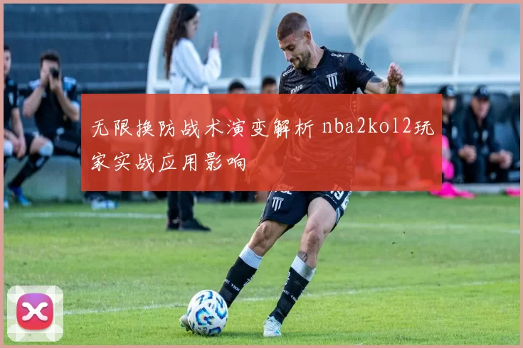 无限换防战术演变解析 nba2kol2玩家实战应用影响