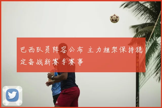 巴西队员阵容公布 主力框架保持稳定备战新赛季赛事