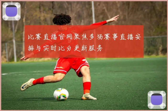 比赛直播官网聚焦多场赛事直播安排与实时比分更新服务