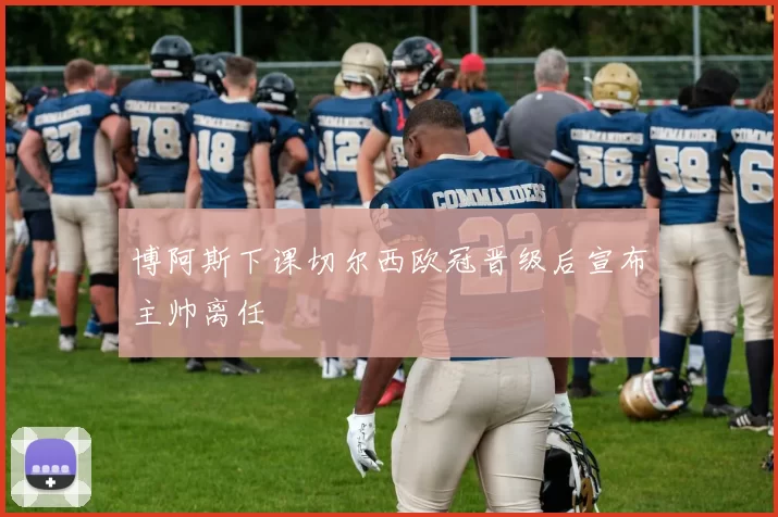 博阿斯下课切尔西欧冠晋级后宣布主帅离任