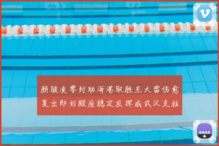 颜骏凌零封助海港取胜王大雷伤愈复出即刘殿座稳定发挥成武汉支柱