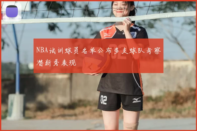 NBA试训球员名单公布多支球队考察潜新秀表现