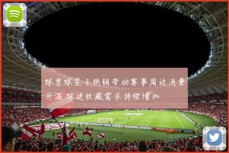 球票球星卡热销带动赛事周边消费升温 球迷收藏需求持续增加