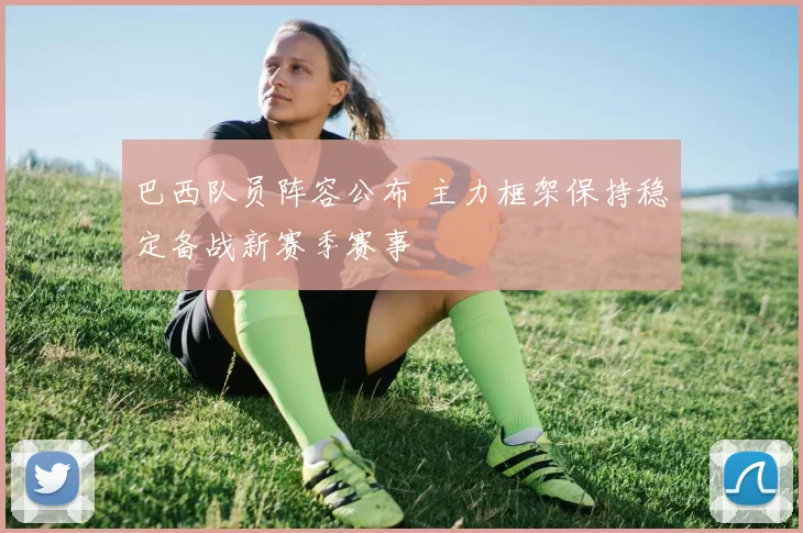 巴西队员阵容公布 主力框架保持稳定备战新赛季赛事