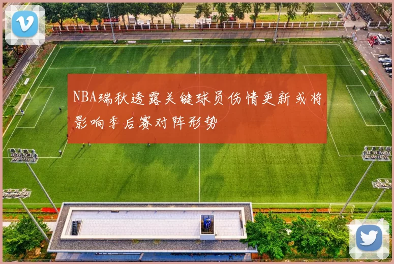 NBA瑞秋透露关键球员伤情更新或将影响季后赛对阵形势