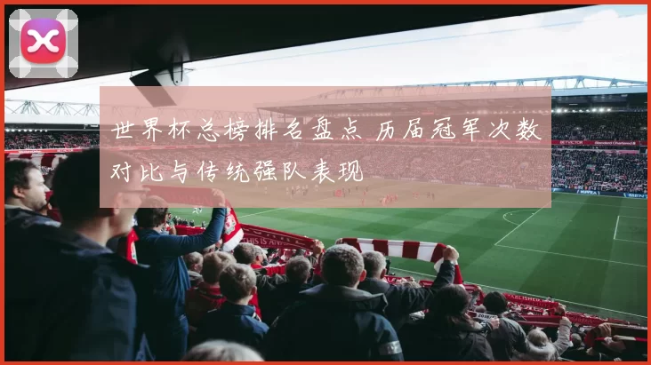 世界杯总榜排名盘点 历届冠军次数对比与传统强队表现