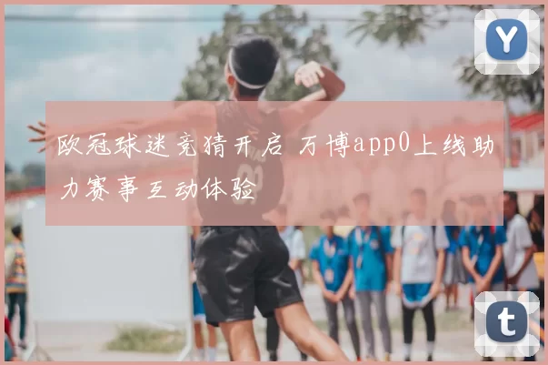 欧冠球迷竞猜开启 万博app0上线助力赛事互动体验