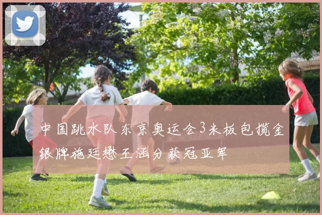 中国跳水队东京奥运会3米板包揽金银牌施廷懋王涵分获冠亚军