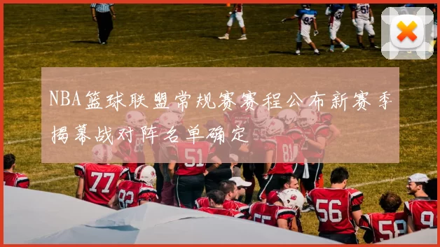 NBA篮球联盟常规赛赛程公布新赛季揭幕战对阵名单确定