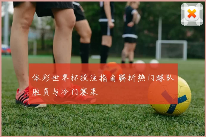 体彩世界杯投注指南解析热门球队胜负与冷门赛果
