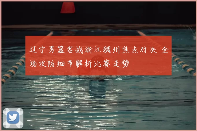 辽宁男篮客战浙江稠州焦点对决 全场攻防细节解析比赛走势