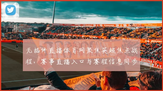 无插件直播体育网聚焦英超焦点战程，赛事直播入口与赛程信息同步更新