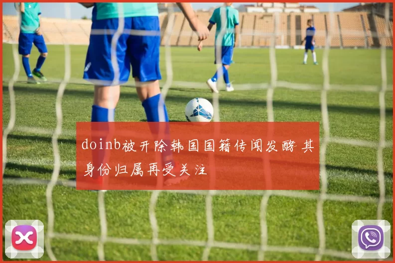 doinb被开除韩国国籍传闻发酵 其身份归属再受关注