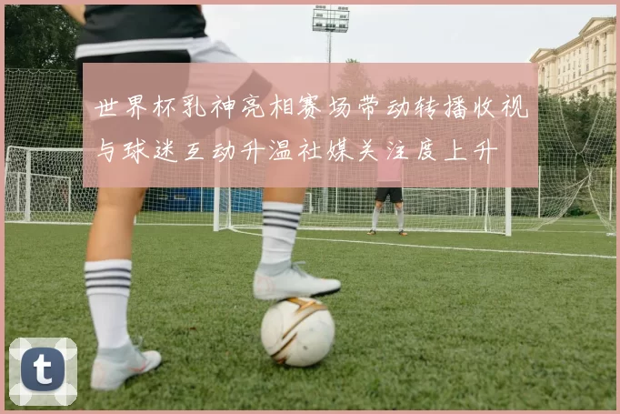 世界杯乳神亮相赛场带动转播收视与球迷互动升温社媒关注度上升