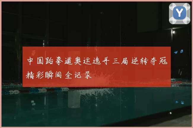 中国跆拳道奥运选手三局逆转夺冠精彩瞬间全记录