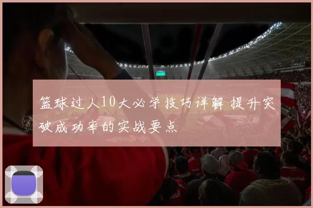 篮球过人10大必学技巧详解 提升突破成功率的实战要点