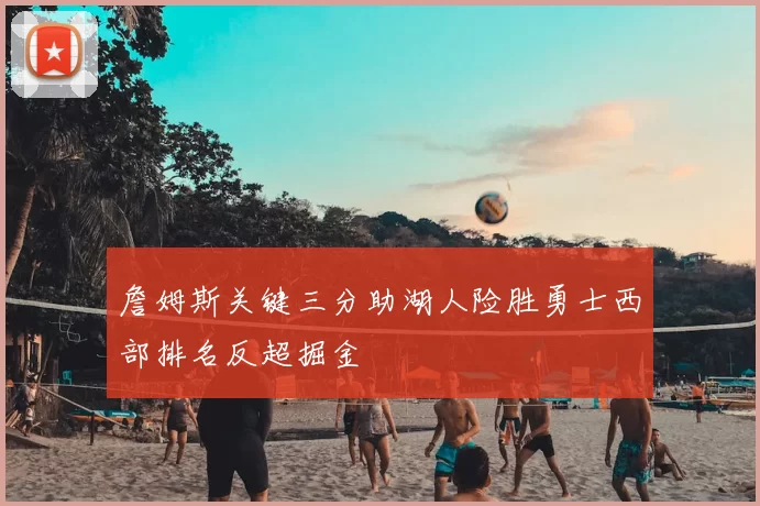 詹姆斯关键三分助湖人险胜勇士西部排名反超掘金