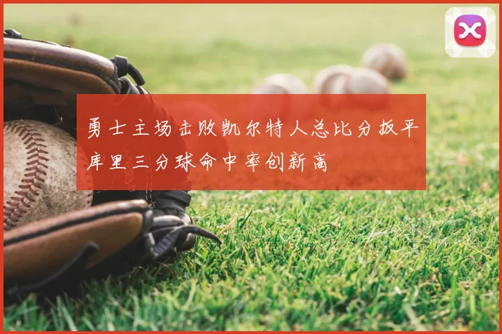 勇士主场击败凯尔特人总比分扳平库里三分球命中率创新高