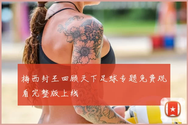 梅西封王回顾天下足球专题免费观看完整版上线