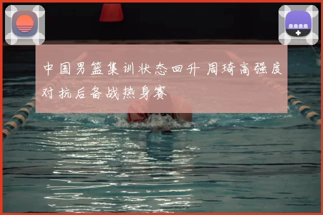 中国男篮集训状态回升 周琦高强度对抗后备战热身赛