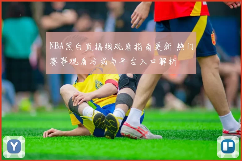 NBA黑白直播线观看指南更新 热门赛事观看方式与平台入口解析