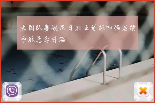 法国队鏖战尼日利亚晋级四强后续冲冠悬念升温