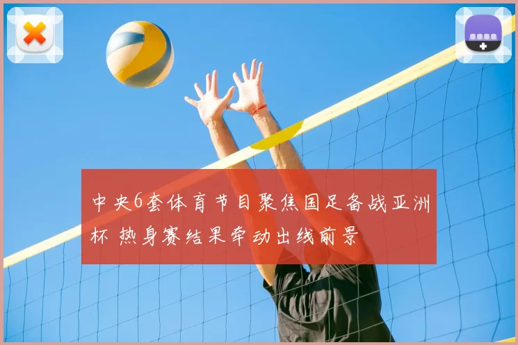 中央6套体育节目聚焦国足备战亚洲杯 热身赛结果牵动出线前景
